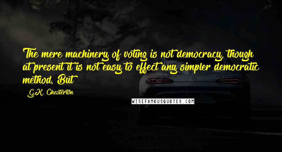 G.K. Chesterton Quotes: The mere machinery of voting is not democracy, though at present it is not easy to effect any simpler democratic method. But