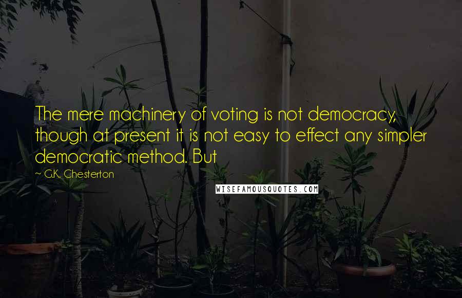G.K. Chesterton Quotes: The mere machinery of voting is not democracy, though at present it is not easy to effect any simpler democratic method. But