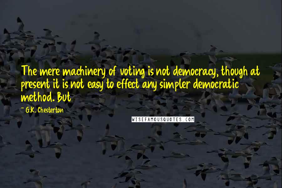 G.K. Chesterton Quotes: The mere machinery of voting is not democracy, though at present it is not easy to effect any simpler democratic method. But