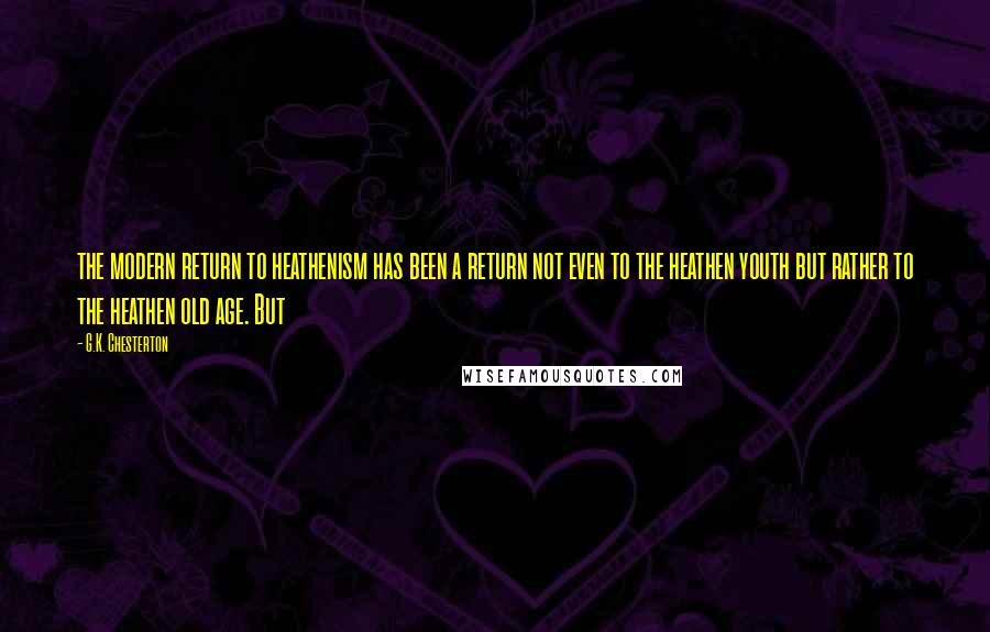 G.K. Chesterton Quotes: the modern return to heathenism has been a return not even to the heathen youth but rather to the heathen old age. But