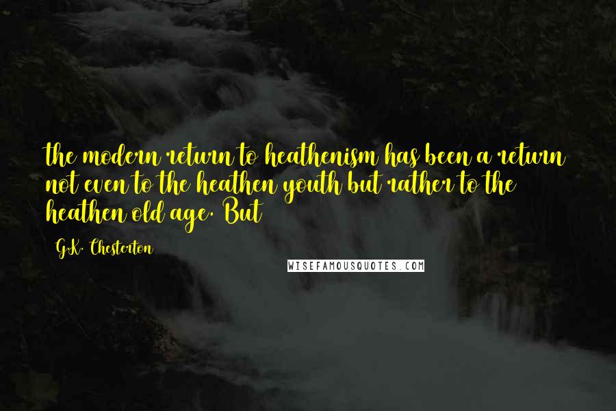 G.K. Chesterton Quotes: the modern return to heathenism has been a return not even to the heathen youth but rather to the heathen old age. But