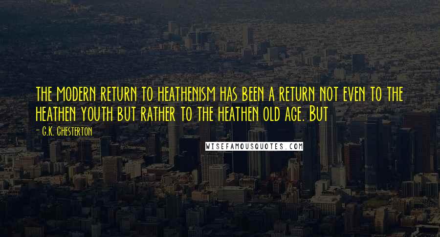 G.K. Chesterton Quotes: the modern return to heathenism has been a return not even to the heathen youth but rather to the heathen old age. But