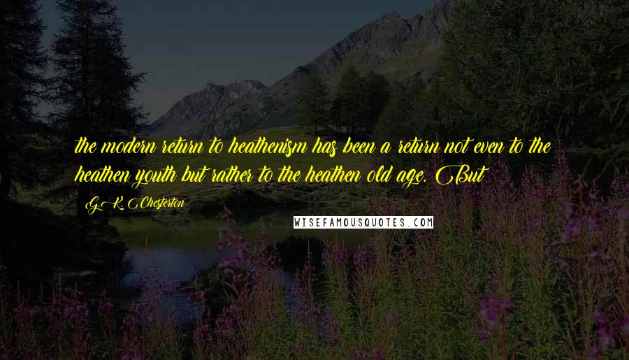 G.K. Chesterton Quotes: the modern return to heathenism has been a return not even to the heathen youth but rather to the heathen old age. But