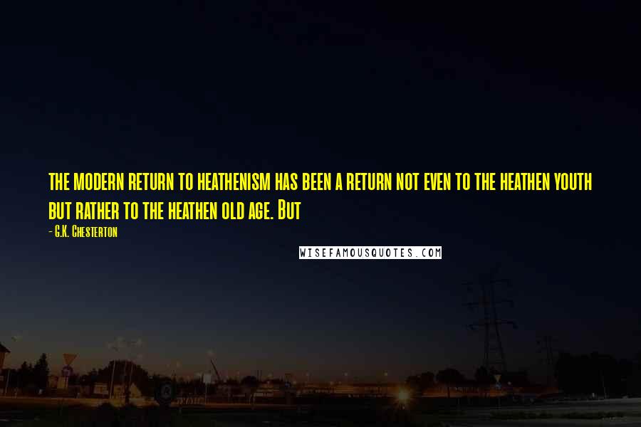 G.K. Chesterton Quotes: the modern return to heathenism has been a return not even to the heathen youth but rather to the heathen old age. But