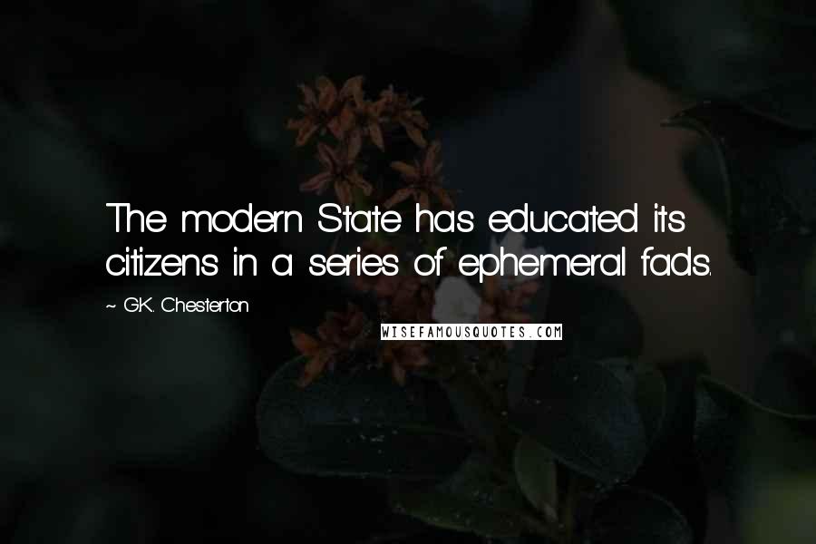 G.K. Chesterton Quotes: The modern State has educated its citizens in a series of ephemeral fads.