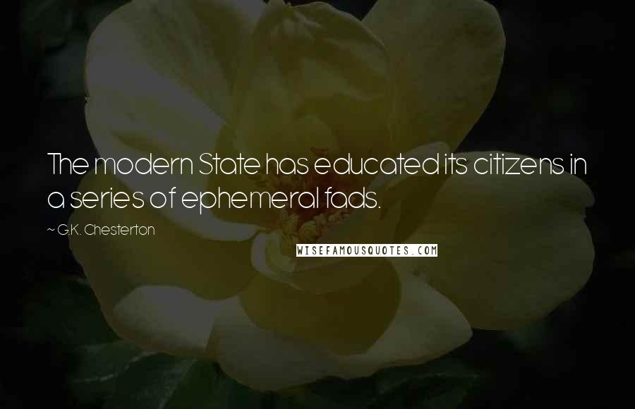 G.K. Chesterton Quotes: The modern State has educated its citizens in a series of ephemeral fads.