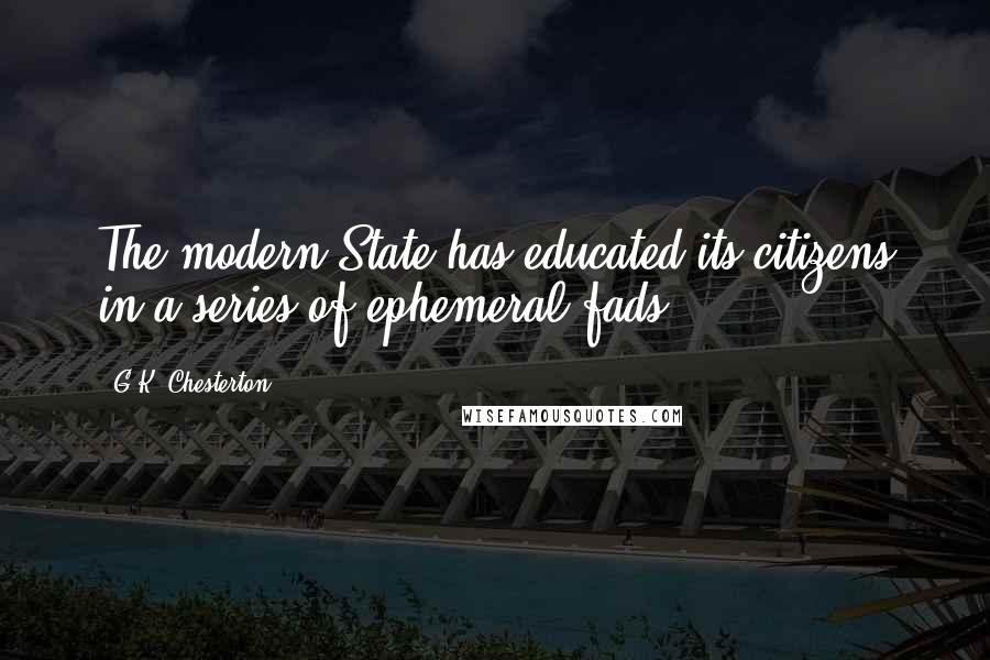 G.K. Chesterton Quotes: The modern State has educated its citizens in a series of ephemeral fads.