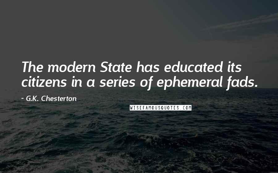 G.K. Chesterton Quotes: The modern State has educated its citizens in a series of ephemeral fads.