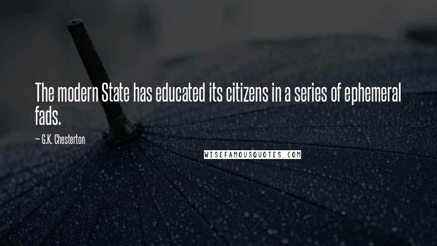 G.K. Chesterton Quotes: The modern State has educated its citizens in a series of ephemeral fads.