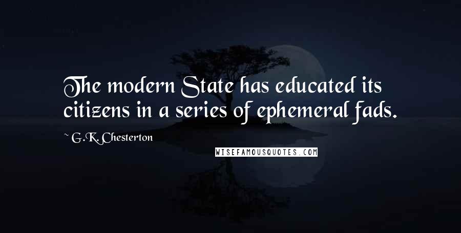 G.K. Chesterton Quotes: The modern State has educated its citizens in a series of ephemeral fads.