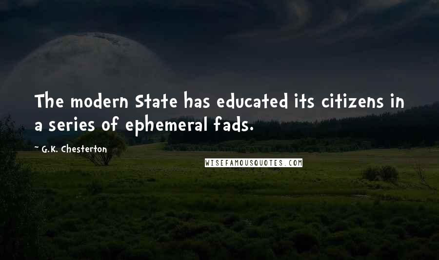 G.K. Chesterton Quotes: The modern State has educated its citizens in a series of ephemeral fads.