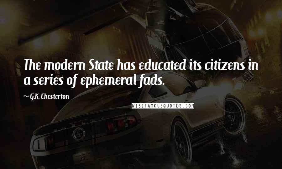 G.K. Chesterton Quotes: The modern State has educated its citizens in a series of ephemeral fads.