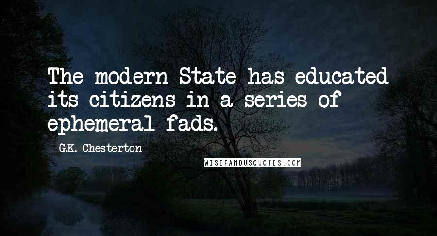 G.K. Chesterton Quotes: The modern State has educated its citizens in a series of ephemeral fads.