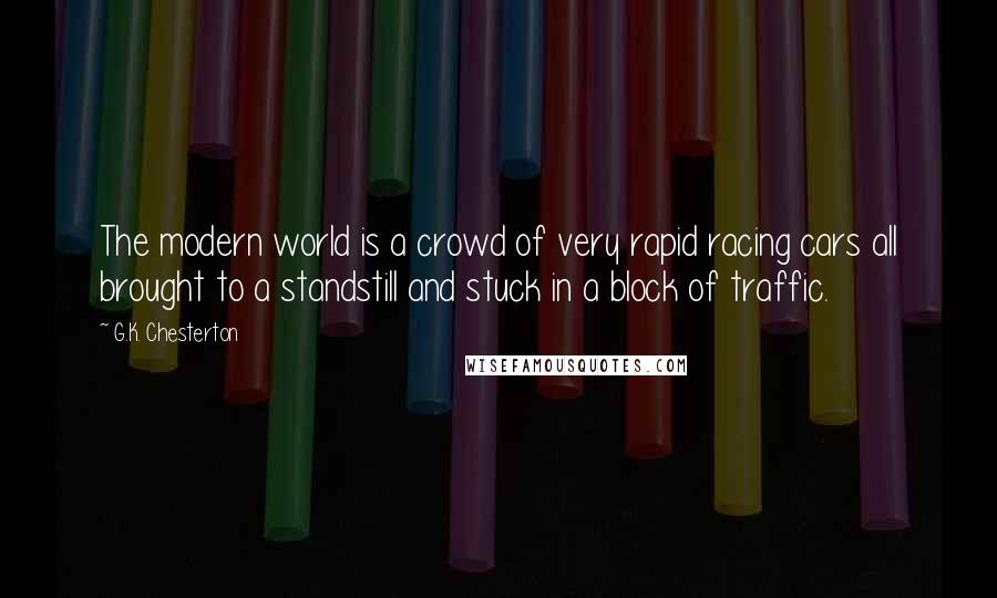 G.K. Chesterton Quotes: The modern world is a crowd of very rapid racing cars all brought to a standstill and stuck in a block of traffic.