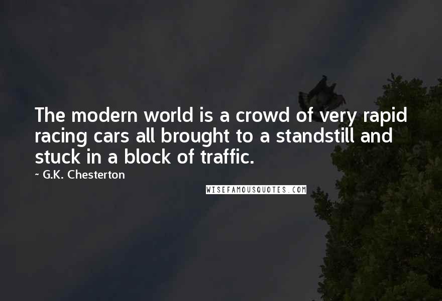 G.K. Chesterton Quotes: The modern world is a crowd of very rapid racing cars all brought to a standstill and stuck in a block of traffic.