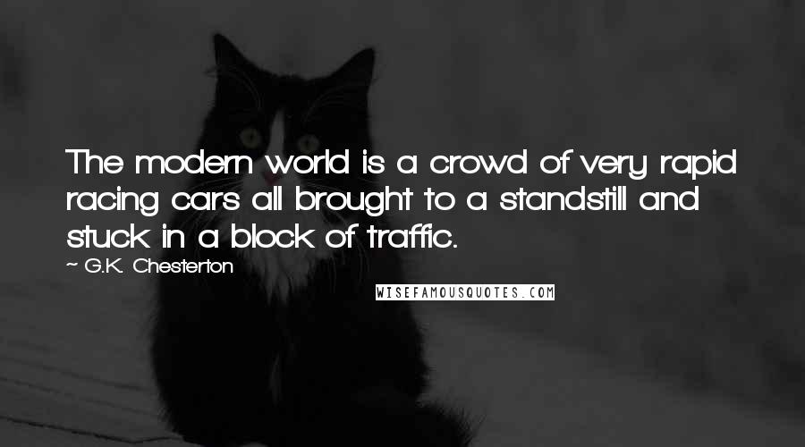 G.K. Chesterton Quotes: The modern world is a crowd of very rapid racing cars all brought to a standstill and stuck in a block of traffic.