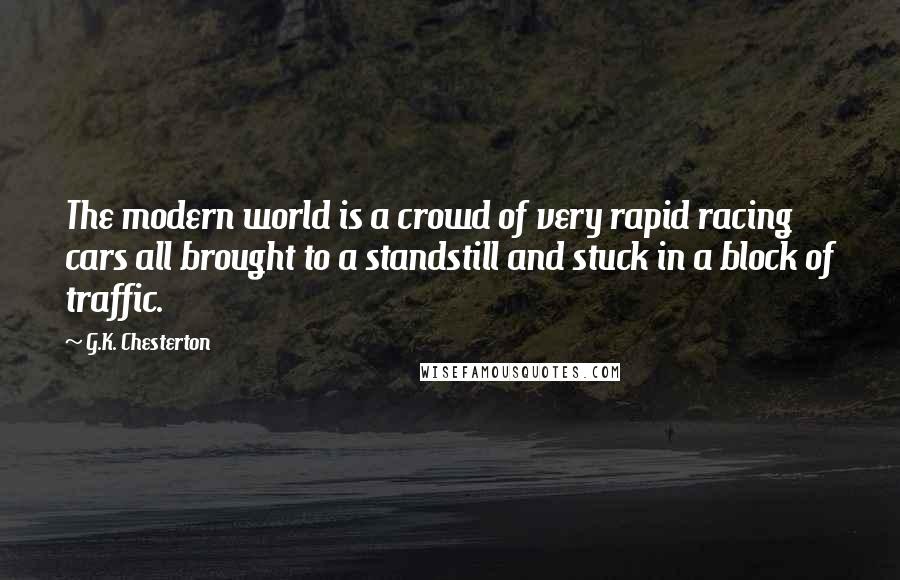 G.K. Chesterton Quotes: The modern world is a crowd of very rapid racing cars all brought to a standstill and stuck in a block of traffic.