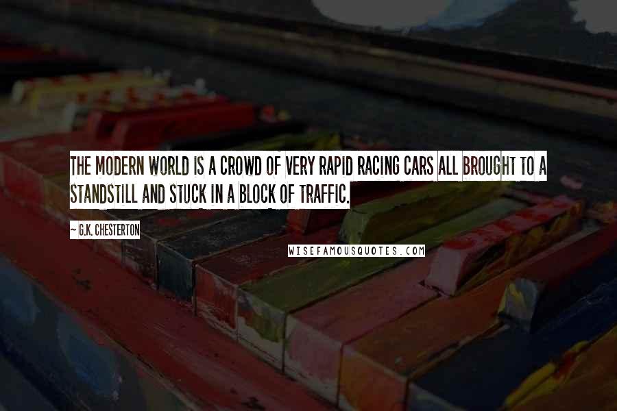 G.K. Chesterton Quotes: The modern world is a crowd of very rapid racing cars all brought to a standstill and stuck in a block of traffic.