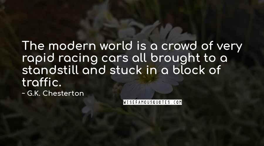 G.K. Chesterton Quotes: The modern world is a crowd of very rapid racing cars all brought to a standstill and stuck in a block of traffic.