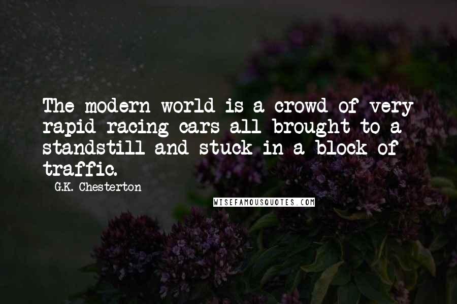 G.K. Chesterton Quotes: The modern world is a crowd of very rapid racing cars all brought to a standstill and stuck in a block of traffic.