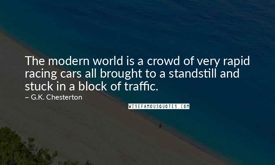 G.K. Chesterton Quotes: The modern world is a crowd of very rapid racing cars all brought to a standstill and stuck in a block of traffic.