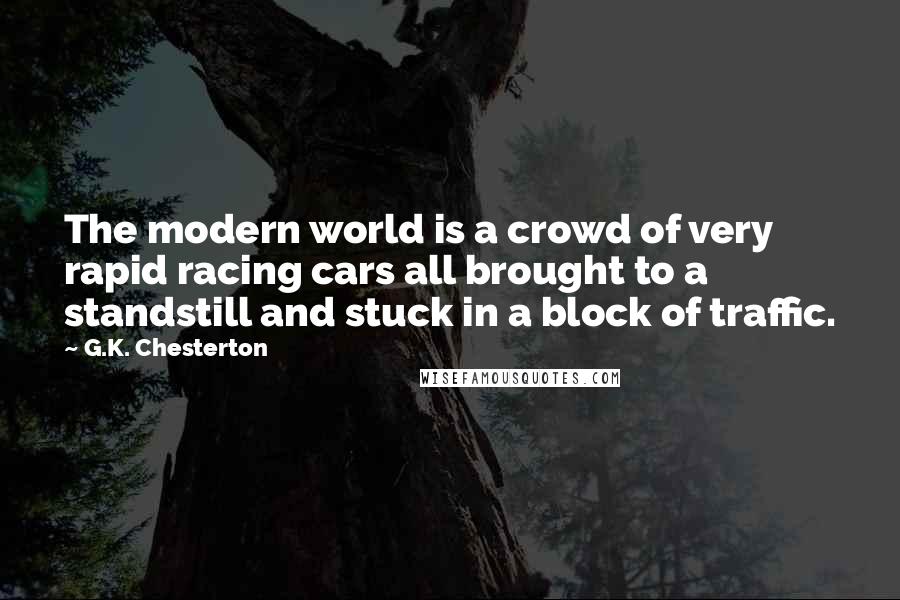 G.K. Chesterton Quotes: The modern world is a crowd of very rapid racing cars all brought to a standstill and stuck in a block of traffic.