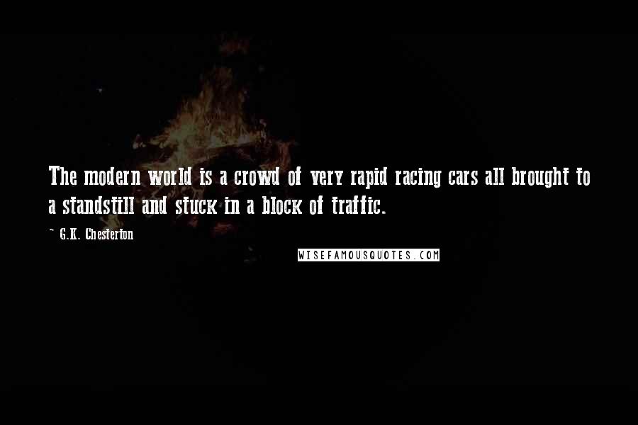 G.K. Chesterton Quotes: The modern world is a crowd of very rapid racing cars all brought to a standstill and stuck in a block of traffic.