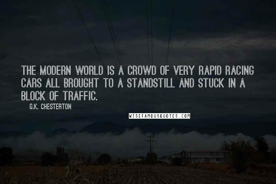 G.K. Chesterton Quotes: The modern world is a crowd of very rapid racing cars all brought to a standstill and stuck in a block of traffic.