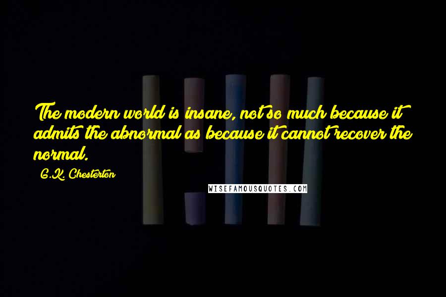 G.K. Chesterton Quotes: The modern world is insane, not so much because it admits the abnormal as because it cannot recover the normal.