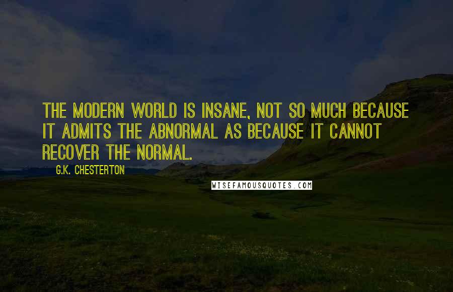 G.K. Chesterton Quotes: The modern world is insane, not so much because it admits the abnormal as because it cannot recover the normal.