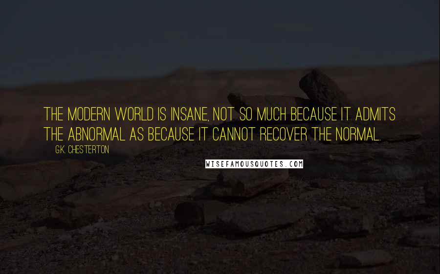 G.K. Chesterton Quotes: The modern world is insane, not so much because it admits the abnormal as because it cannot recover the normal.