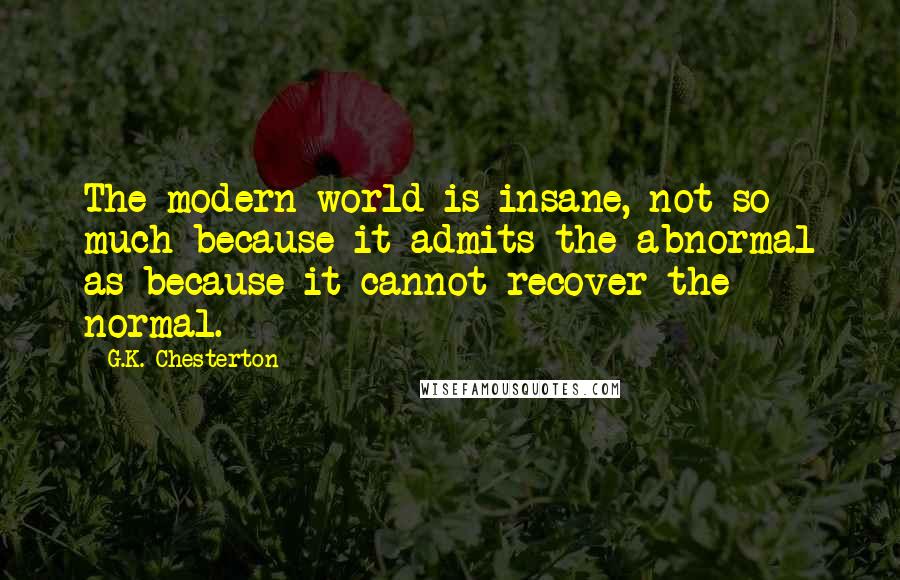 G.K. Chesterton Quotes: The modern world is insane, not so much because it admits the abnormal as because it cannot recover the normal.