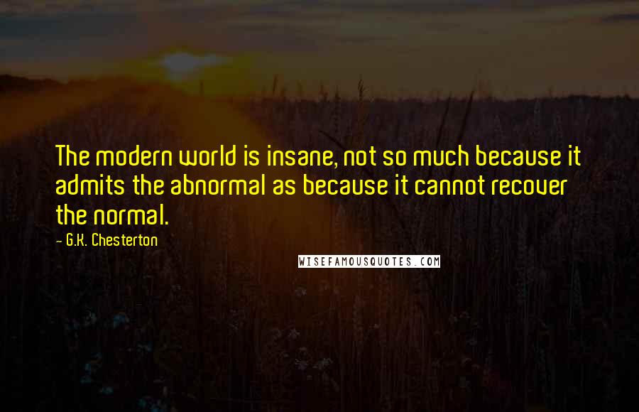 G.K. Chesterton Quotes: The modern world is insane, not so much because it admits the abnormal as because it cannot recover the normal.