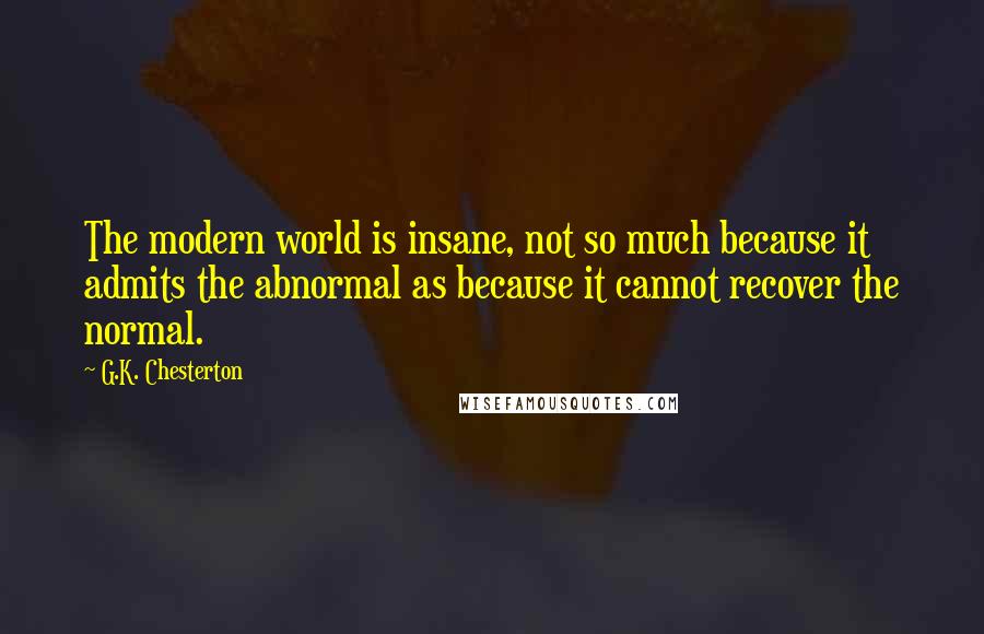 G.K. Chesterton Quotes: The modern world is insane, not so much because it admits the abnormal as because it cannot recover the normal.