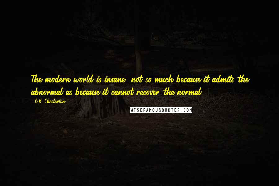 G.K. Chesterton Quotes: The modern world is insane, not so much because it admits the abnormal as because it cannot recover the normal.