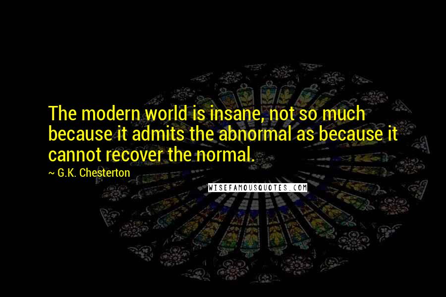 G.K. Chesterton Quotes: The modern world is insane, not so much because it admits the abnormal as because it cannot recover the normal.