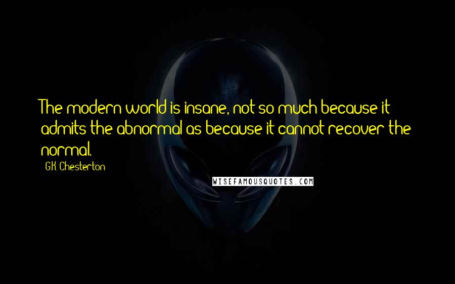 G.K. Chesterton Quotes: The modern world is insane, not so much because it admits the abnormal as because it cannot recover the normal.