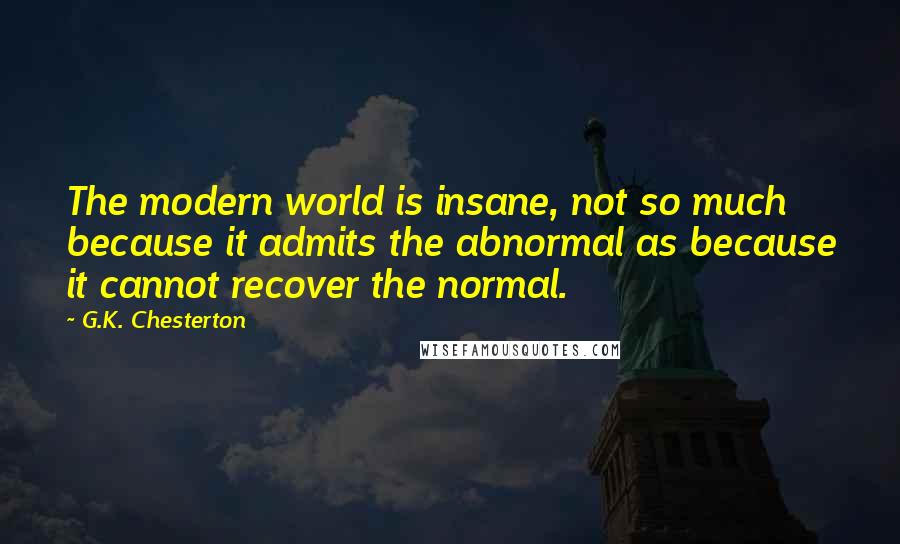 G.K. Chesterton Quotes: The modern world is insane, not so much because it admits the abnormal as because it cannot recover the normal.