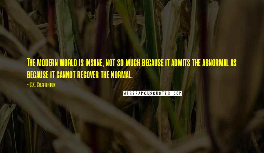 G.K. Chesterton Quotes: The modern world is insane, not so much because it admits the abnormal as because it cannot recover the normal.