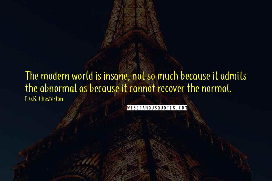 G.K. Chesterton Quotes: The modern world is insane, not so much because it admits the abnormal as because it cannot recover the normal.