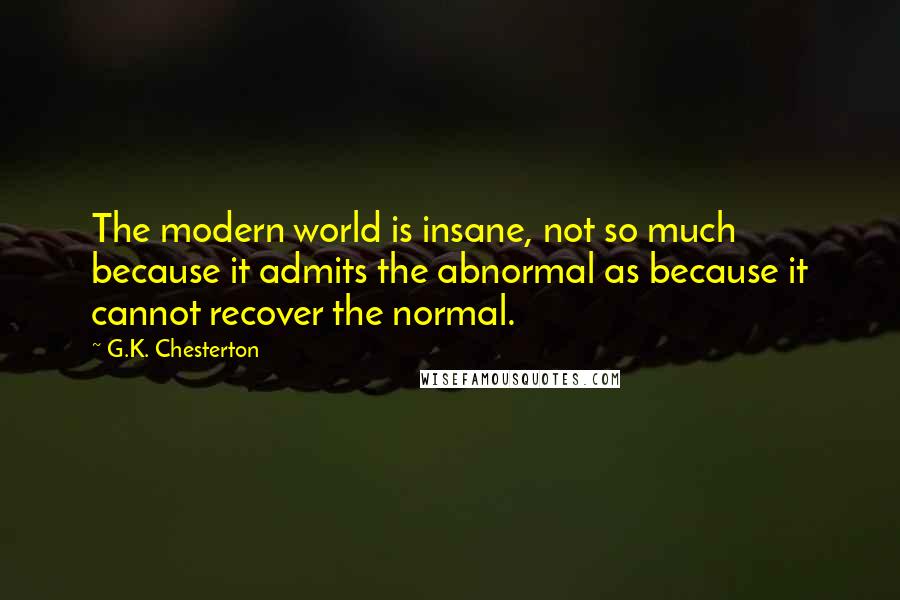 G.K. Chesterton Quotes: The modern world is insane, not so much because it admits the abnormal as because it cannot recover the normal.