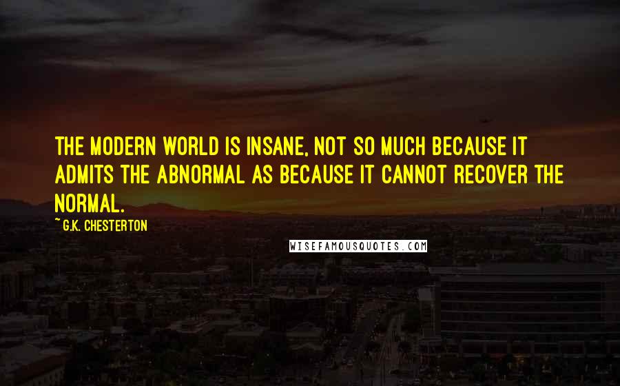 G.K. Chesterton Quotes: The modern world is insane, not so much because it admits the abnormal as because it cannot recover the normal.