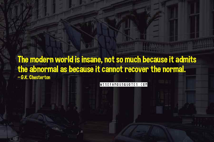 G.K. Chesterton Quotes: The modern world is insane, not so much because it admits the abnormal as because it cannot recover the normal.