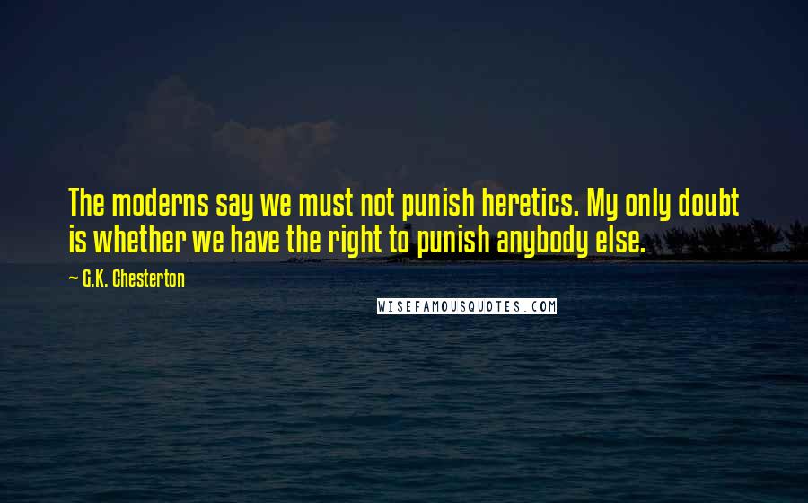 G.K. Chesterton Quotes: The moderns say we must not punish heretics. My only doubt is whether we have the right to punish anybody else.