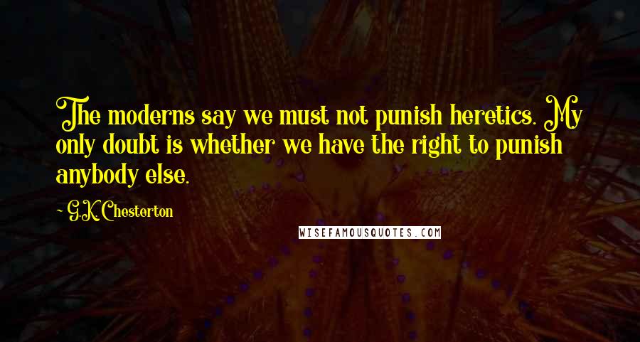 G.K. Chesterton Quotes: The moderns say we must not punish heretics. My only doubt is whether we have the right to punish anybody else.