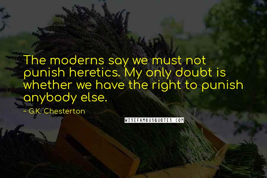 G.K. Chesterton Quotes: The moderns say we must not punish heretics. My only doubt is whether we have the right to punish anybody else.