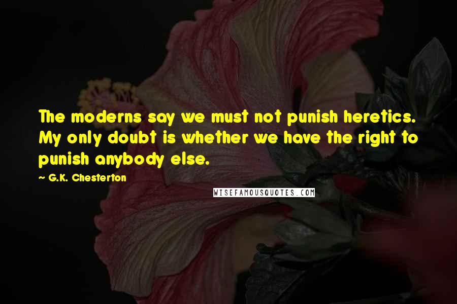 G.K. Chesterton Quotes: The moderns say we must not punish heretics. My only doubt is whether we have the right to punish anybody else.