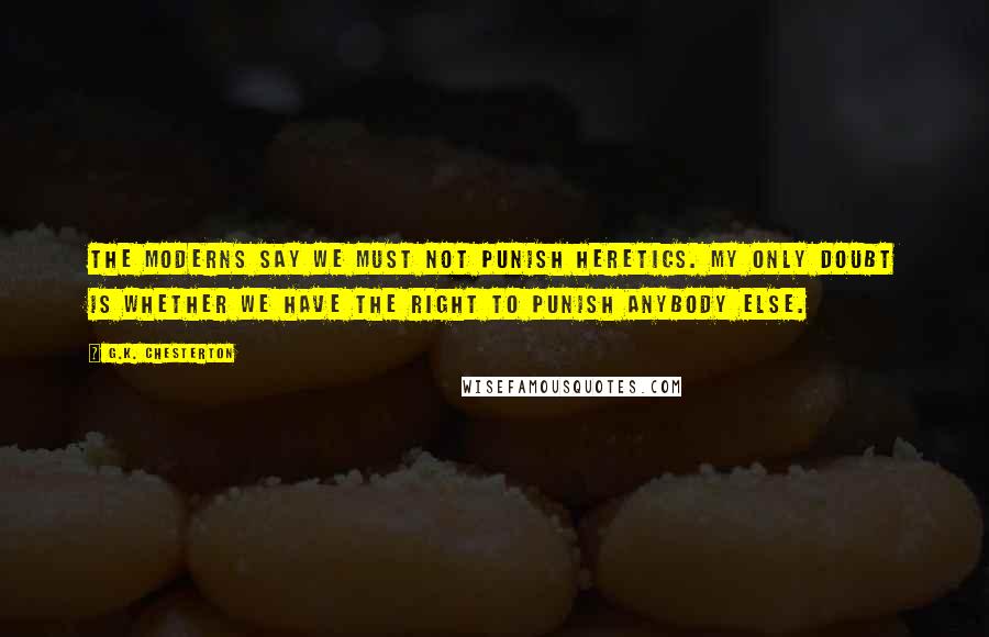 G.K. Chesterton Quotes: The moderns say we must not punish heretics. My only doubt is whether we have the right to punish anybody else.