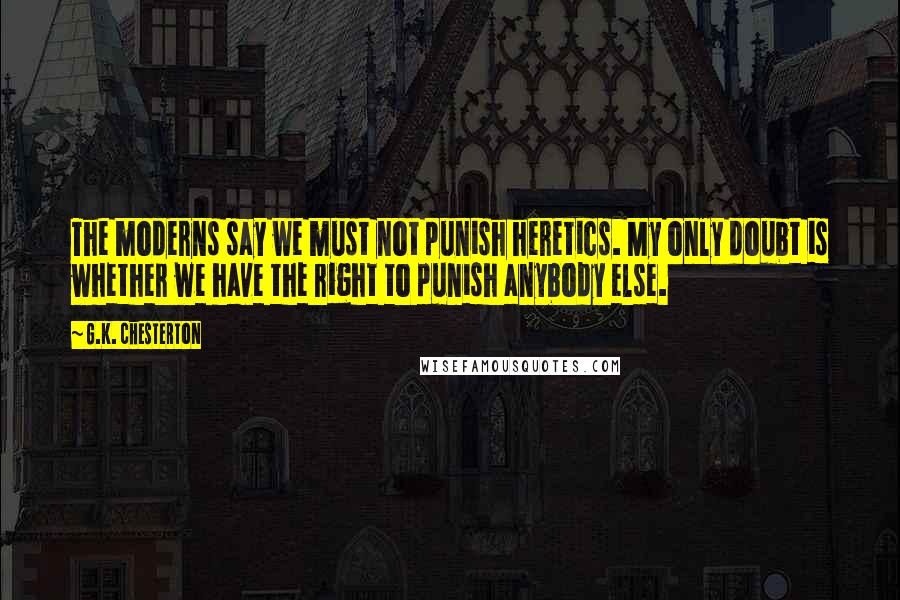 G.K. Chesterton Quotes: The moderns say we must not punish heretics. My only doubt is whether we have the right to punish anybody else.