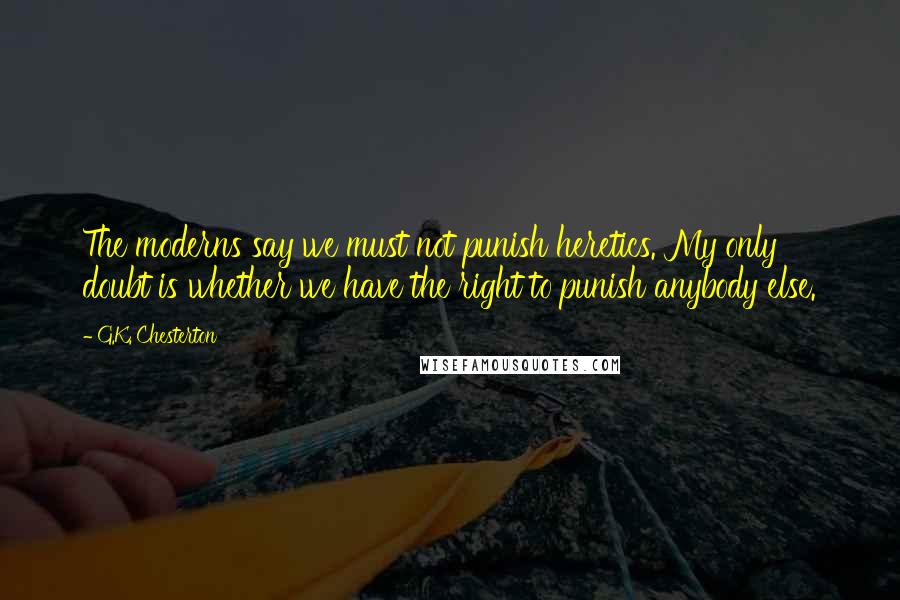 G.K. Chesterton Quotes: The moderns say we must not punish heretics. My only doubt is whether we have the right to punish anybody else.